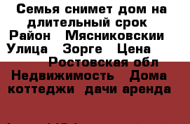 Семья снимет дом на длительный срок › Район ­ Мясниковскии › Улица ­ Зорге › Цена ­ 12 000 - Ростовская обл. Недвижимость » Дома, коттеджи, дачи аренда   